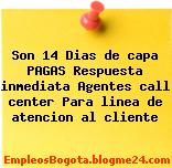 Son 14 Dias de capa PAGAS Respuesta inmediata Agentes call center Para linea de atencion al cliente