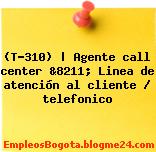 (T-310) | Agente call center &8211; Linea de atención al cliente / telefonico