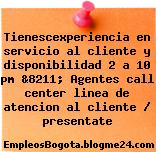 Tienescexperiencia en servicio al cliente y disponibilidad 2 a 10 pm &8211; Agentes call center linea de atencion al cliente / presentate