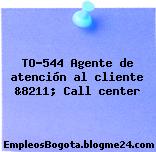 TO-544 Agente de atención al cliente &8211; Call center