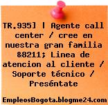 TR.935] | Agente call center / cree en nuestra gran familia &8211; Linea de atencion al cliente / Soporte técnico / Preséntate