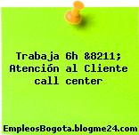Trabaja 6h &8211; Atención al Cliente call center