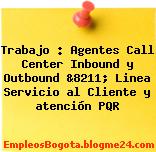 Trabajo : Agentes Call Center Inbound y Outbound &8211; Linea Servicio al Cliente y atención PQR