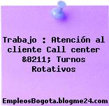 Trabajo : Atención al cliente Call center &8211; Turnos Rotativos