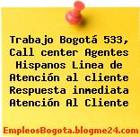Trabajo Bogotá 533, Call center Agentes Hispanos Linea de Atención al cliente Respuesta inmediata Atención Al Cliente
