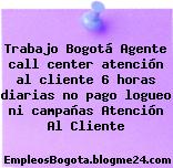 Trabajo Bogotá Agente call center atención al cliente 6 horas diarias no pago logueo ni campañas Atención Al Cliente