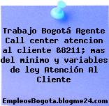 Trabajo Bogotá Agente Call center atencion al cliente &8211; mas del minimo y variables de ley Atención Al Cliente
