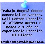 Trabajo Bogotá Asesor comercial en ventas, Call Center Atención al cliente &8211; 6 meses o 1 año de experiencia Atención Al Cliente