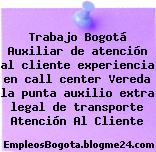 Trabajo Bogotá Auxiliar de atención al cliente experiencia en call center Vereda la punta auxilio extra legal de transporte Atención Al Cliente