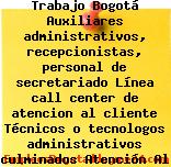 Trabajo Bogotá Auxiliares administrativos, recepcionistas, personal de secretariado Línea call center de atencion al cliente Técnicos o tecnologos administrativos culminados Atención Al Cliente