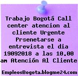 Trabajo Bogotá Call center atencion al cliente Urgente Prsenetarse a entrevista el dia 19092018 a las 10.00 am Atención Al Cliente