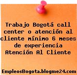 Trabajo Bogotá call center o atención al cliente mínimo 6 meses de experiencia Atención Al Cliente