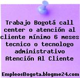 Trabajo Bogotá call center o atención al cliente mínimo 6 meses tecnico o tecnologo administrativo Atención Al Cliente