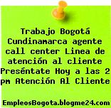 Trabajo Bogotá Cundinamarca agente call center Linea de atención al cliente Preséntate Hoy a las 2 pm Atención Al Cliente