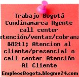 Trabajo Bogotá Cundinamarca Agente call center /retención/ventas/cobranzas &8211; Atencion al cliente/presencial o call center Atención Al Cliente