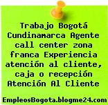 Trabajo Bogotá Cundinamarca Agente call center zona franca Experiencia atención al cliente, caja o recepción Atención Al Cliente