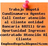 Trabajo Bogotá Cundinamarca Agentes Call Center atención al cliente entidad Bancaria &8211; Gran Oportunidad Ingresas contratado Atención Al Cliente