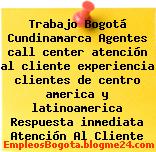 Trabajo Bogotá Cundinamarca Agentes call center atención al cliente experiencia clientes de centro america y latinoamerica Respuesta inmediata Atención Al Cliente