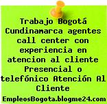 Trabajo Bogotá Cundinamarca agentes call center con experiencia en atencion al cliente Presencial o telefónico Atención Al Cliente