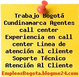 Trabajo Bogotá Cundinamarca Agentes call center Experiencia en call center Linea de atención al cliente Soporte Técnico Atención Al Cliente