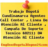Trabajo Bogotá Cundinamarca Agentes Call Center , Linea De Atención Al Cliente , Campaña De Soporte Tecnico &8211; DW Atención Al Cliente