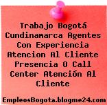 Trabajo Bogotá Cundinamarca Agentes Con Experiencia Atencion Al Cliente Presencia O Call Center Atención Al Cliente