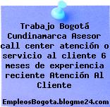 Trabajo Bogotá Cundinamarca Asesor call center atención o servicio al cliente 6 meses de experiencia reciente Atención Al Cliente