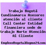 Trabajo Bogotá Cundinamarca Asesores atención al cliente Call Center Entidad financiera sede de trabajo Norte Atención Al Cliente