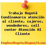 Trabajo Bogotá Cundinamarca atención al cliente, cajeros, vendedores, call center Atención Al Cliente