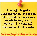 Trabajo Bogotá Cundinamarca atención al cliente, cajeros, vendedores, call center | (MCG921) Atención Al Cliente