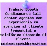 Trabajo Bogotá Cundinamarca Call center agentes con experiencia en atencion al cliente Presencial o telefónico Atención Al Cliente