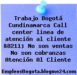 Trabajo Bogotá Cundinamarca Call center linea de atención al cliente &8211; No son ventas No son cobranzas Atención Al Cliente