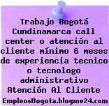 Trabajo Bogotá Cundinamarca call center o atención al cliente mínimo 6 meses de experiencia tecnico o tecnologo administrativo Atención Al Cliente