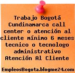 Trabajo Bogotá Cundinamarca call center o atención al cliente mínimo 6 meses tecnico o tecnologo administrativo Atención Al Cliente