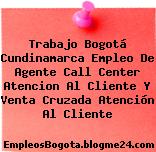 Trabajo Bogotá Cundinamarca Empleo De Agente Call Center Atencion Al Cliente Y Venta Cruzada Atención Al Cliente