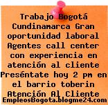 Trabajo Bogotá Cundinamarca Gran oportunidad laboral Agentes call center con experiencia en atención al cliente Preséntate hoy 2 pm en el barrio toberin Atención Al Cliente
