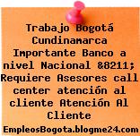 Trabajo Bogotá Cundinamarca Importante Banco a nivel Nacional &8211; Requiere Asesores call center atención al cliente Atención Al Cliente