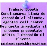 Trabajo Bogotá Cundinamarca Línea de atención al cliente, agentes call center Respuesta inmediata al proceso presentate &8211; T Atención Al Cliente