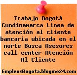 Trabajo Bogotá Cundinamarca Linea de atención al cliente bancaria ubicada en el norte Busca Asesores call center Atención Al Cliente