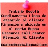 Trabajo Bogotá Cundinamarca Linea de atención al cliente Financiera ubicada en el norte Busca Asesores call center Atención Al Cliente
