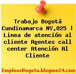 Trabajo Bogotá Cundinamarca NV.825 | Linea de atención al cliente Agentes call center Atención Al Cliente
