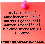 Trabajo Bogotá Cundinamarca O523] &8211; Agente call center Atención al cliente Atención Al Cliente