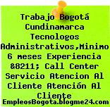 Trabajo Bogotá Cundinamarca Tecnologos Administrativos,Minimo 6 meses Experiencia &8211; Call Center Servicio Atencion Al Cliente Atención Al Cliente