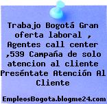 Trabajo Bogotá Gran oferta laboral , Agentes call center ,539 Campaña de solo atencion al cliente Preséntate Atención Al Cliente