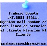 Trabajo Bogotá JXT.303] &8211; Agentes call center // Para linea de atencion al cliente Atención Al Cliente