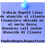 Trabajo Bogotá Linea de atención al cliente Financiera ubicada en el norte Busca Asesores call center Atención Al Cliente