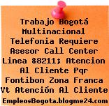 Trabajo Bogotá Multinacional Telefonia Requiere Asesor Call Center Linea &8211; Atencion Al Cliente Pqr Fontibon Zona Franca Vt Atención Al Cliente