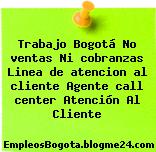 Trabajo Bogotá No ventas Ni cobranzas Linea de atencion al cliente Agente call center Atención Al Cliente