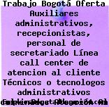 Trabajo Bogotá Oferta Auxiliares administrativos, recepcionistas, personal de secretariado Línea call center de atencion al cliente Técnicos o tecnologos administrativos culminados Atención Al Cliente