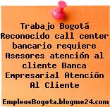 Trabajo Bogotá Reconocido call center bancario requiere Asesores atención al cliente Banca Empresarial Atención Al Cliente